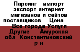 Парсинг , импорт экспорт интернет-магазинов и сайтов поставщиков. › Цена ­ 500 - Все города Услуги » Другие   . Амурская обл.,Константиновский р-н